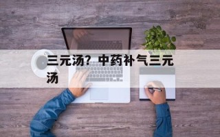 三元汤？中药补气三元汤