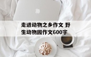 走进动物之乡作文 野生动物园作文600字