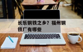 长乐钢铁之乡？福州钢铁厂有哪些