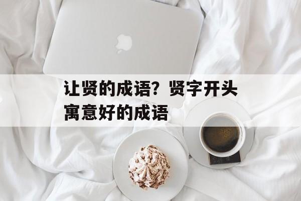 让贤的成语？贤字开头寓意好的成语-第1张图片-