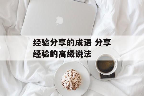 经验分享的成语 分享经验的高级说法-第1张图片-