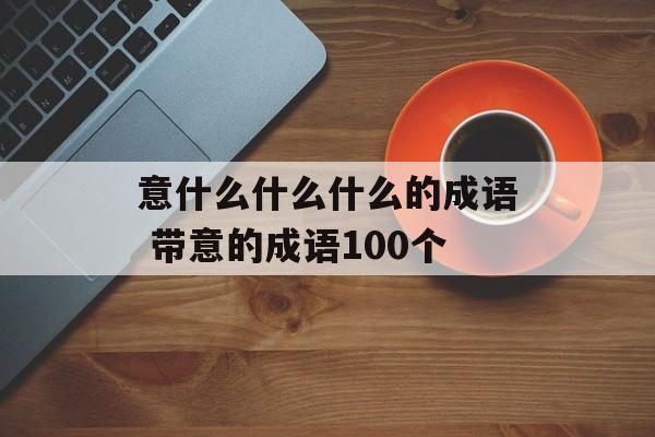 意什么什么什么的成语 带意的成语100个-第1张图片-