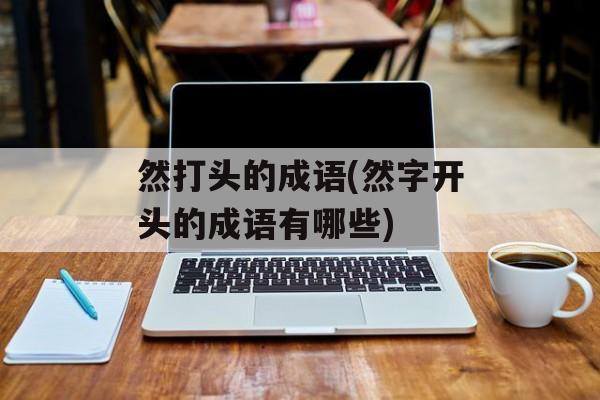 然打头的成语(然字开头的成语有哪些)-第1张图片-