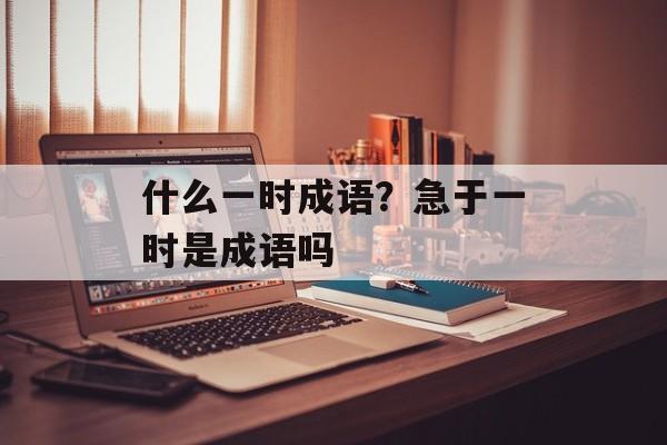 什么一时成语？急于一时是成语吗-第1张图片-