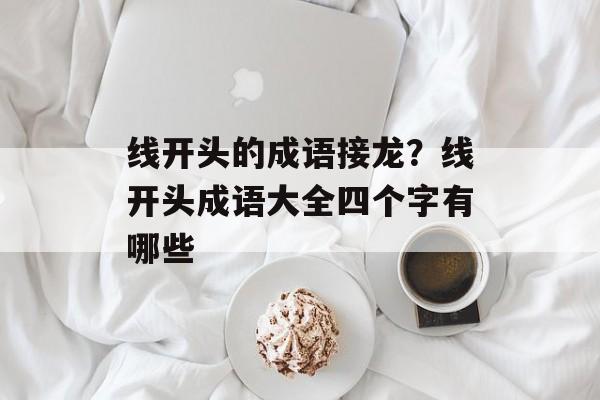 线开头的成语接龙？线开头成语大全四个字有哪些-第1张图片-