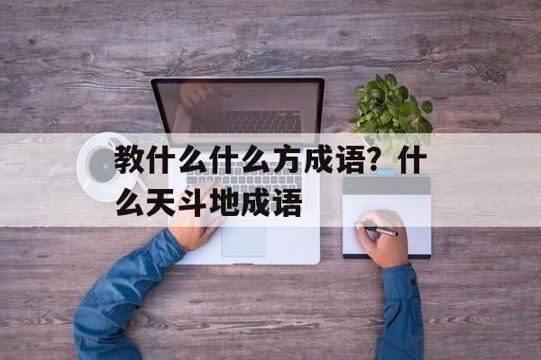 教什么什么方成语？什么天斗地成语-第1张图片-