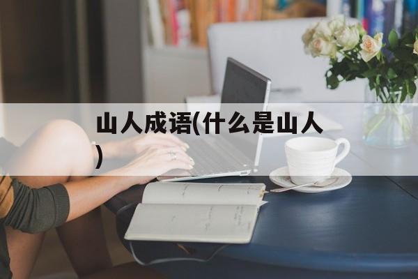 山人成语(什么是山人)-第1张图片-
