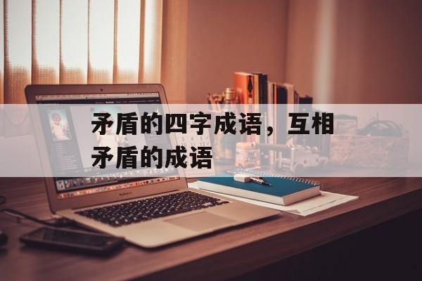 矛盾的四字成语，互相矛盾的成语-第1张图片-