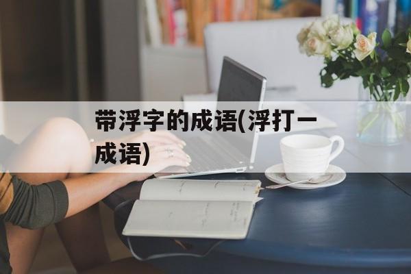 带浮字的成语(浮打一成语)-第1张图片-