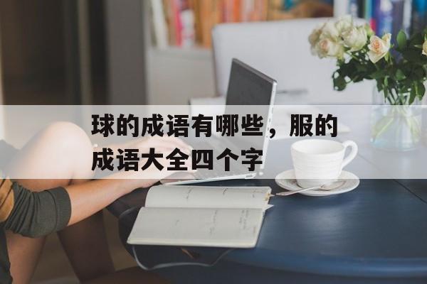 球的成语有哪些，服的成语大全四个字-第1张图片-