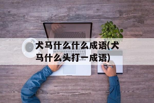 犬马什么什么成语(犬马什么头打一成语)-第1张图片-