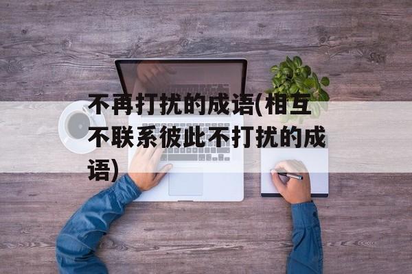 不再打扰的成语(相互不联系彼此不打扰的成语)-第1张图片-