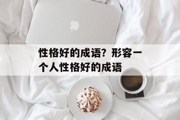 性格好的成语？形容一个人性格好的成语-第1张图片-