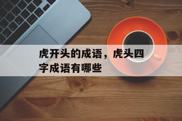 虎开头的成语，虎头四字成语有哪些-第1张图片-