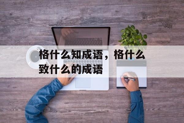 格什么知成语，格什么致什么的成语-第1张图片-