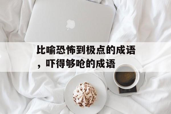 比喻恐怖到极点的成语，吓得够呛的成语-第1张图片-