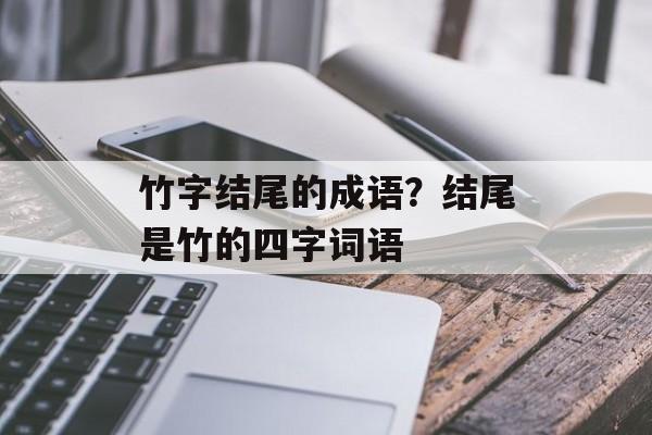 竹字结尾的成语？结尾是竹的四字词语-第1张图片-
