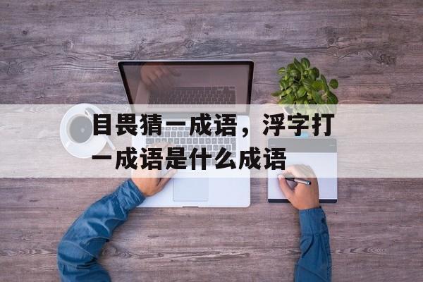 目畏猜一成语，浮字打一成语是什么成语-第1张图片-