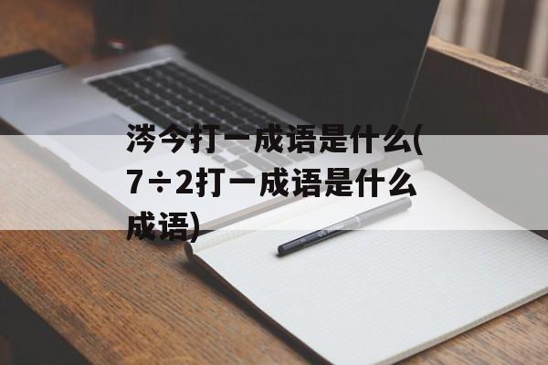 涔今打一成语是什么(7÷2打一成语是什么成语)-第1张图片-