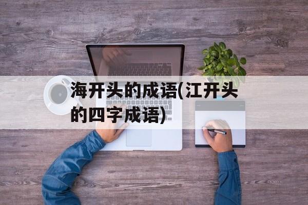 海开头的成语(江开头的四字成语)-第1张图片-