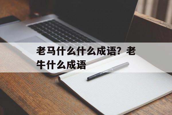 老马什么什么成语？老牛什么成语-第1张图片-