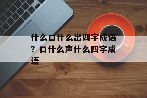 什么口什么出四字成语？口什么声什么四字成语-第1张图片-