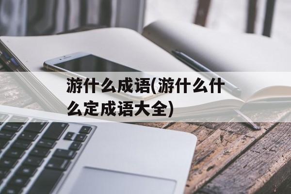 游什么成语(游什么什么定成语大全)-第1张图片-