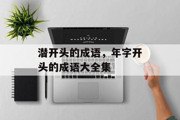 潜开头的成语，年字开头的成语大全集-第1张图片-