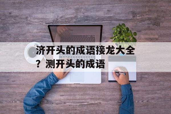 济开头的成语接龙大全？测开头的成语-第1张图片-