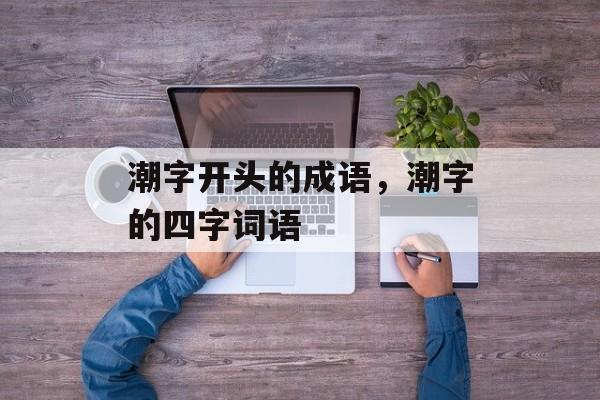 潮字开头的成语，潮字的四字词语-第1张图片-