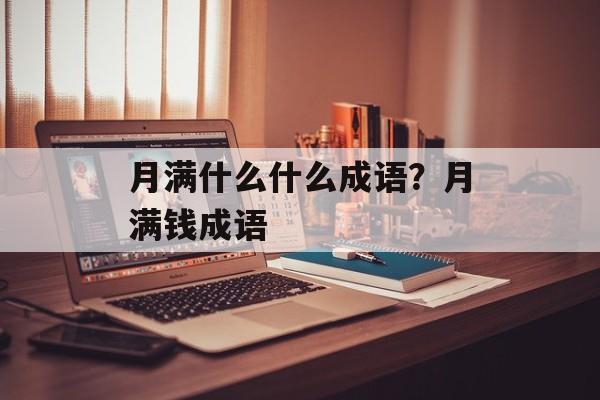 月满什么什么成语？月满钱成语-第1张图片-