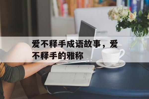 爱不释手成语故事，爱不释手的雅称-第1张图片-