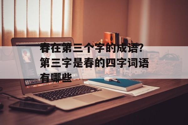 春在第三个字的成语？第三字是春的四字词语有哪些-第1张图片-