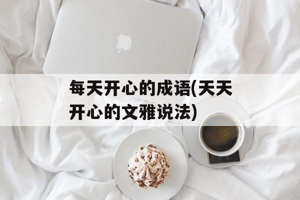 每天开心的成语(天天开心的文雅说法)-第1张图片-