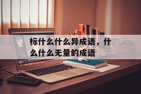 标什么什么异成语，什么什么无量的成语-第1张图片-