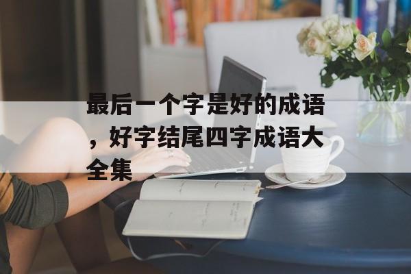 最后一个字是好的成语，好字结尾四字成语大全集-第1张图片-