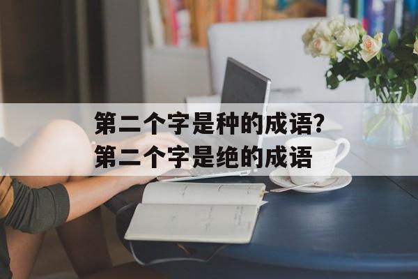第二个字是种的成语？第二个字是绝的成语-第1张图片-