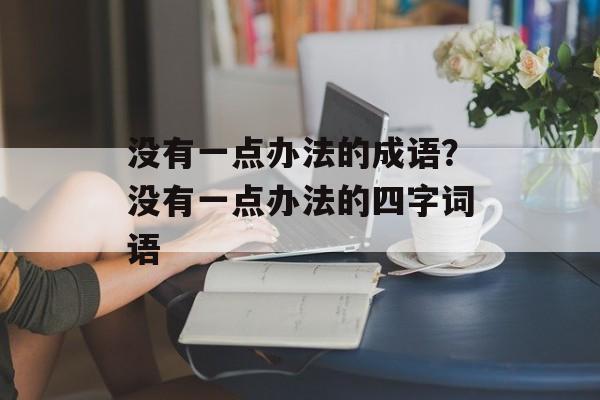 没有一点办法的成语？没有一点办法的四字词语-第1张图片-
