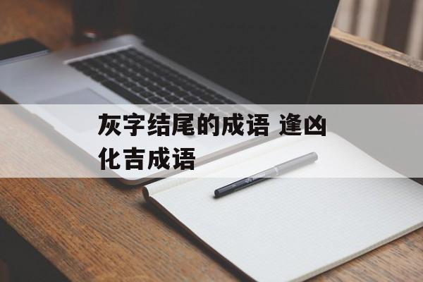 灰字结尾的成语 逢凶化吉成语-第1张图片-