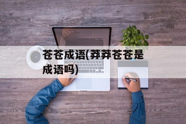 苍苍成语(莽莽苍苍是成语吗)-第1张图片-