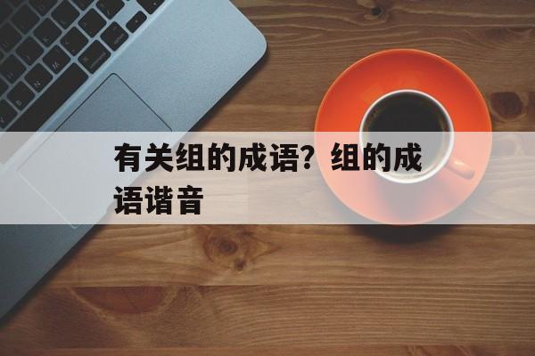 有关组的成语？组的成语谐音-第1张图片-