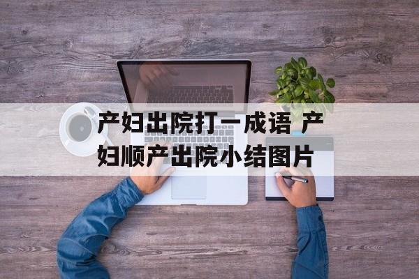 产妇出院打一成语 产妇顺产出院小结图片-第1张图片-