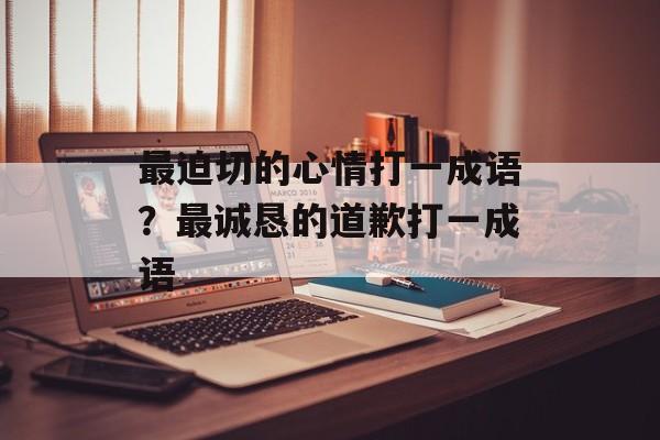 最迫切的心情打一成语？最诚恳的道歉打一成语-第1张图片-