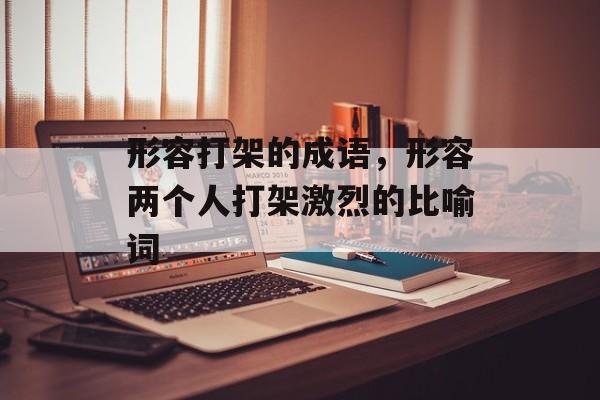 形容打架的成语，形容两个人打架激烈的比喻词-第1张图片-