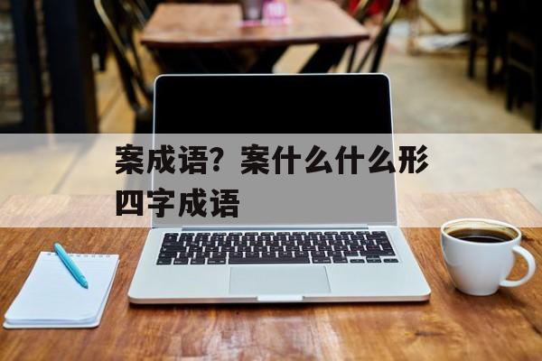 案成语？案什么什么形四字成语-第1张图片-
