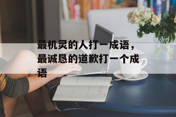 最机灵的人打一成语，最诚恳的道歉打一个成语-第1张图片-
