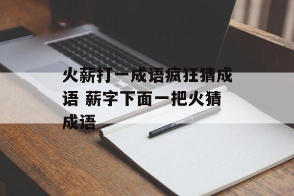 火薪打一成语疯狂猜成语 薪字下面一把火猜成语-第1张图片-