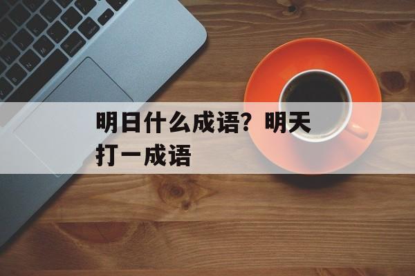 明日什么成语？明天 打一成语-第1张图片-