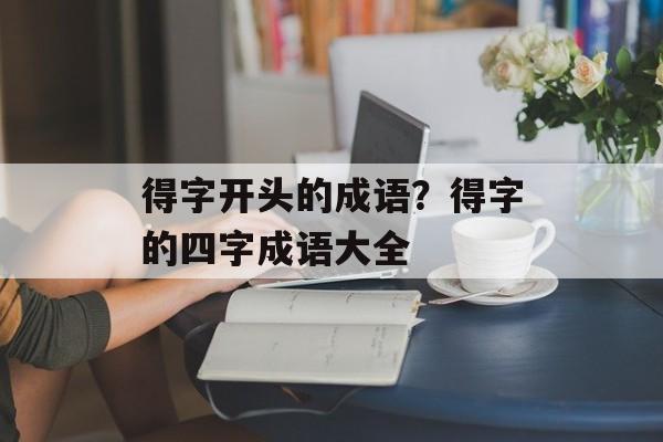 得字开头的成语？得字的四字成语大全-第1张图片-