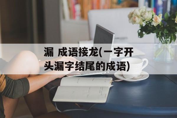漏 成语接龙(一字开头漏字结尾的成语)-第1张图片-